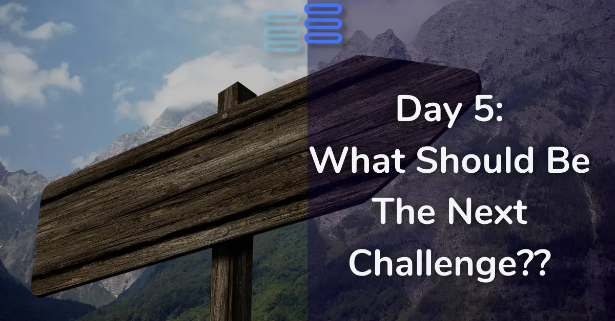 Read more about the article Day 5: What Should Be The Next Challenge??